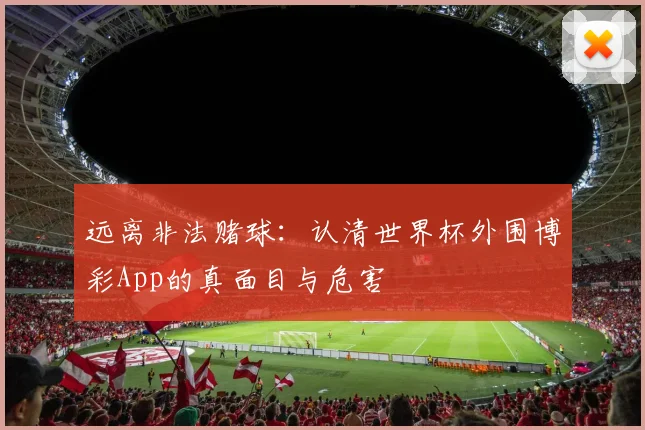 远离非法赌球：认清世界杯外围博彩App的真面目与危害