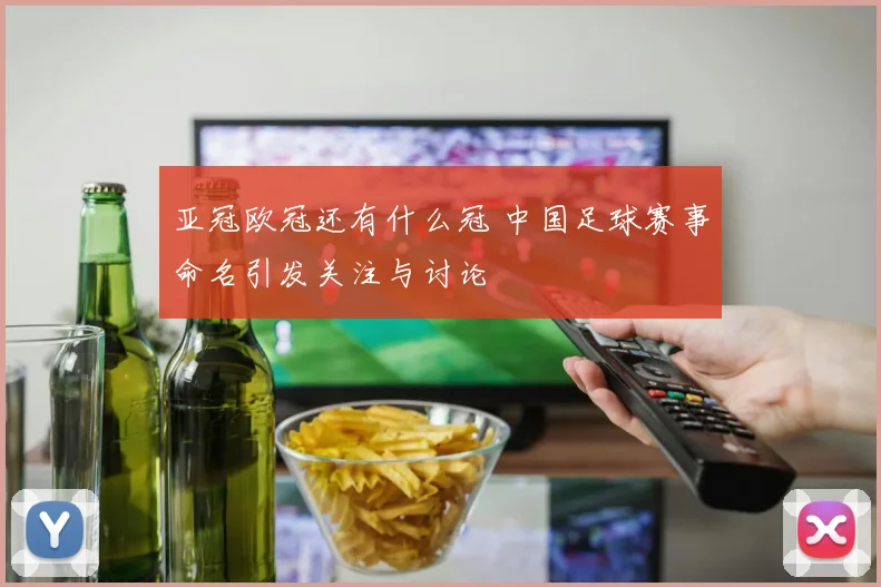 亚冠欧冠还有什么冠 中国足球赛事命名引发关注与讨论