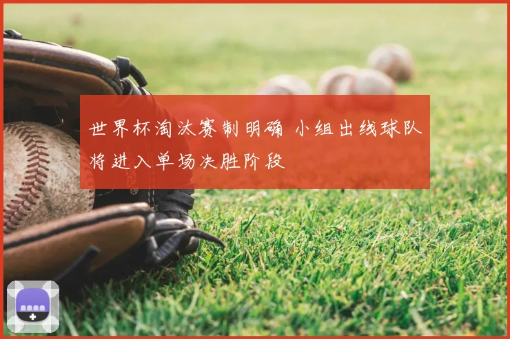 世界杯淘汰赛制明确 小组出线球队将进入单场决胜阶段