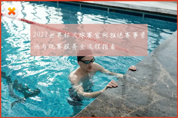 2022世界杯买球赛官网推送赛事资讯与观赛服务全流程指南
