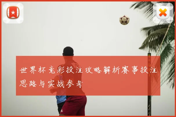 世界杯竞彩投注攻略解析赛事投注思路与实战参考