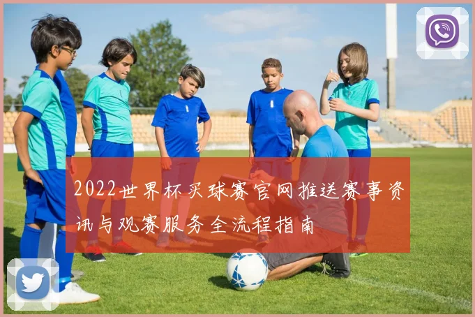 2022世界杯买球赛官网推送赛事资讯与观赛服务全流程指南