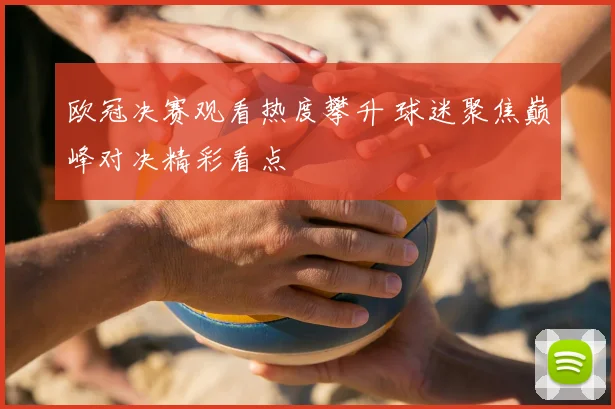 欧冠决赛观看热度攀升 球迷聚焦巅峰对决精彩看点