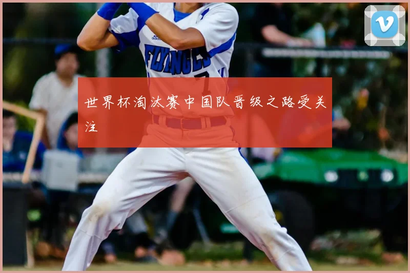 世界杯淘汰赛中国队晋级之路受关注
