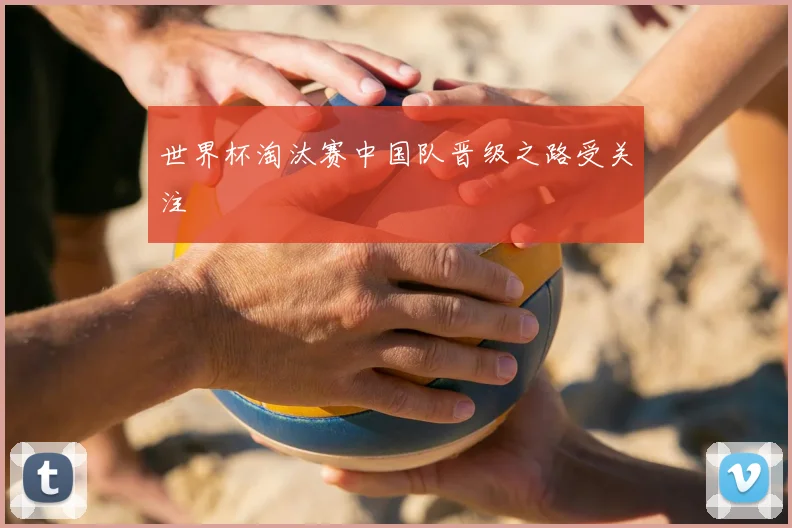 世界杯淘汰赛中国队晋级之路受关注