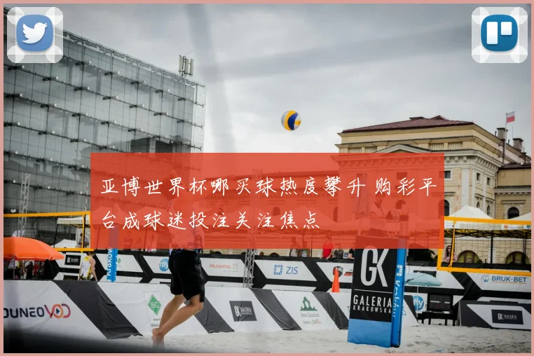 亚博世界杯哪买球热度攀升 购彩平台成球迷投注关注焦点