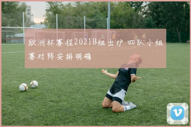 欧洲杯赛程2021B组出炉 四队小组赛对阵安排明确