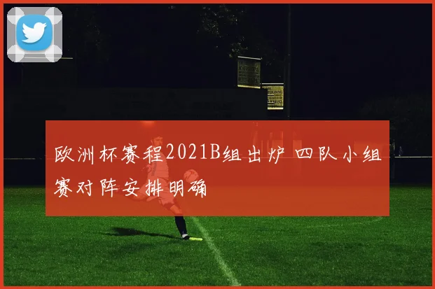 欧洲杯赛程2021B组出炉 四队小组赛对阵安排明确