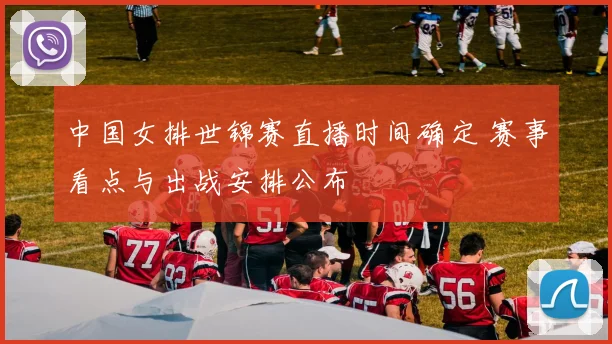 中国女排世锦赛直播时间确定 赛事看点与出战安排公布