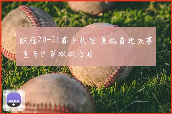 欧冠20-21赛季收官 曼城首进决赛 皇马巴萨双双出局