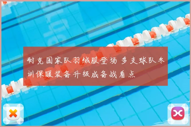 耐克国家队羽绒服登场 多支球队冬训保暖装备升级成备战看点