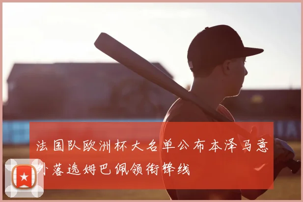 法国队欧洲杯大名单公布本泽马意外落选姆巴佩领衔锋线
