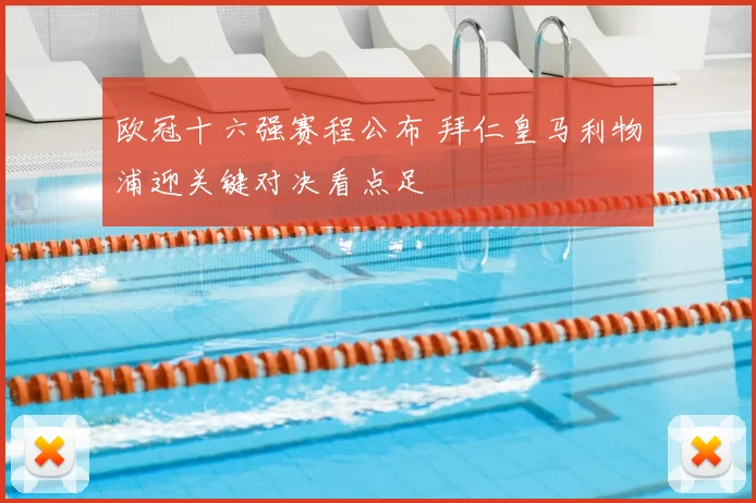 欧冠十六强赛程公布 拜仁皇马利物浦迎关键对决看点足