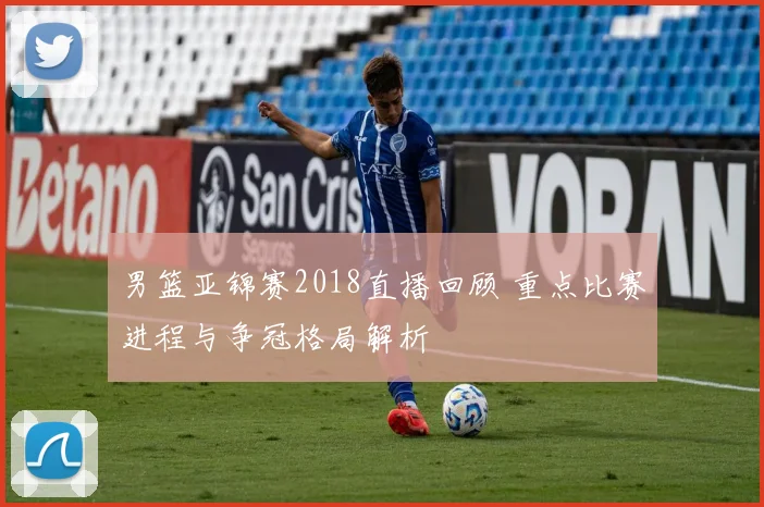 男篮亚锦赛2018直播回顾 重点比赛进程与争冠格局解析