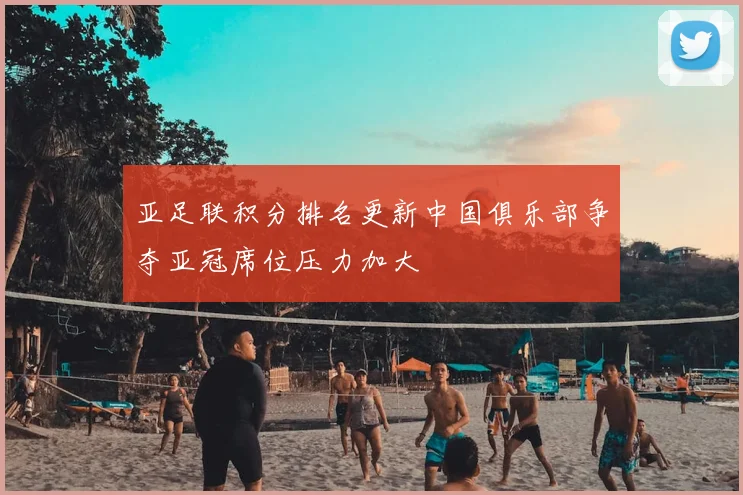 亚足联积分排名更新中国俱乐部争夺亚冠席位压力加大