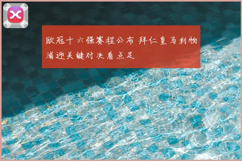 欧冠十六强赛程公布 拜仁皇马利物浦迎关键对决看点足