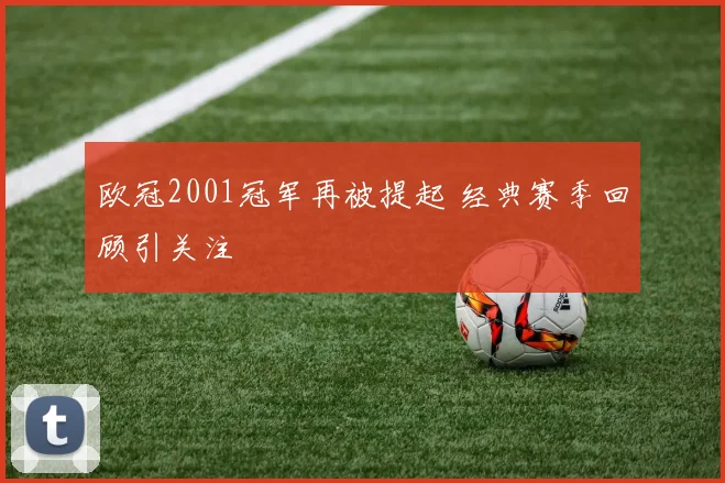 欧冠2001冠军再被提起 经典赛季回顾引关注