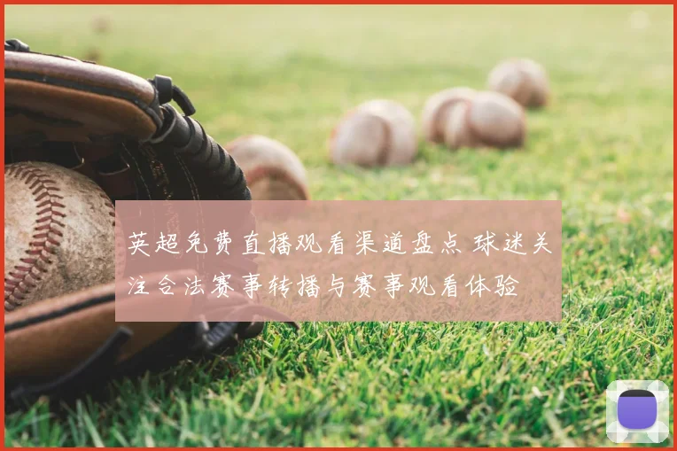 英超免费直播观看渠道盘点 球迷关注合法赛事转播与赛事观看体验