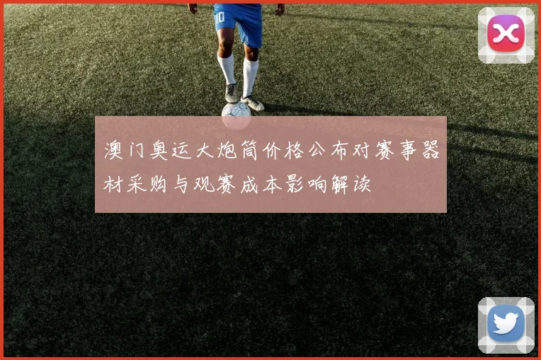 澳门奥运大炮筒价格公布对赛事器材采购与观赛成本影响解读