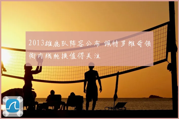 2013雄鹿队阵容公布 佩特罗维奇领衔内线轮换值得关注