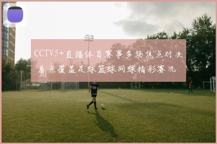 CCTV5+直播体育赛事多场焦点对决 看点覆盖足球篮球网球精彩赛况
