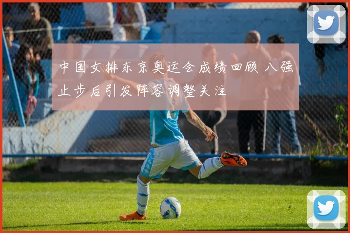 中国女排东京奥运会成绩回顾 八强止步后引发阵容调整关注