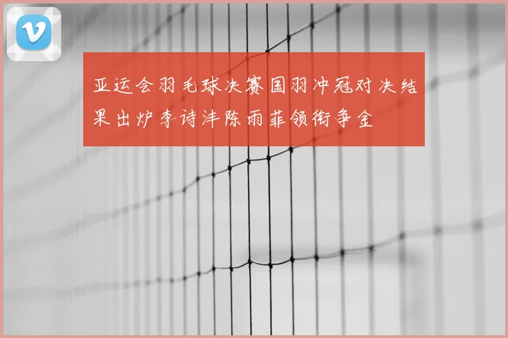 亚运会羽毛球决赛国羽冲冠对决结果出炉李诗沣陈雨菲领衔争金