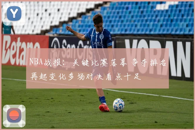 NBA战报：关键比赛落幕 争夺排名再起变化多场对决看点十足