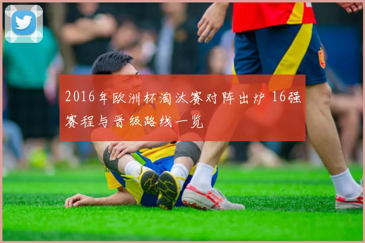 2016年欧洲杯淘汰赛对阵出炉 16强赛程与晋级路线一览
