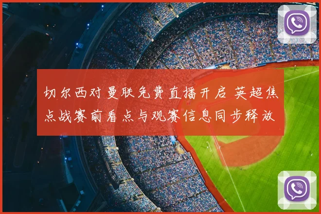 切尔西对曼联免费直播开启 英超焦点战赛前看点与观赛信息同步释放