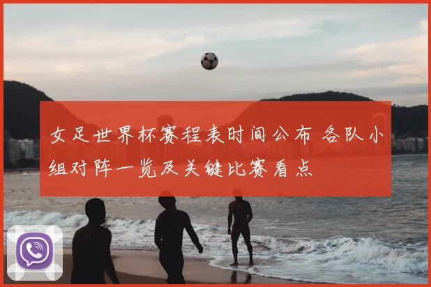 女足世界杯赛程表时间公布 各队小组对阵一览及关键比赛看点