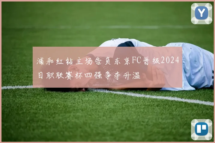 浦和红钻主场告负东京FC晋级2024日职联赛杯四强争夺升温