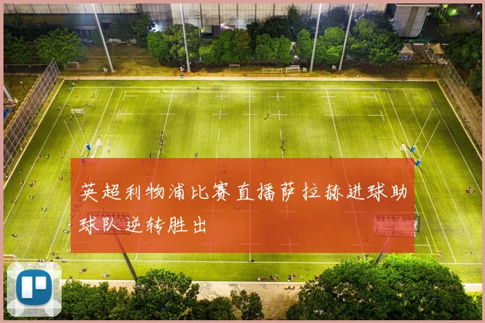英超利物浦比赛直播萨拉赫进球助球队逆转胜出