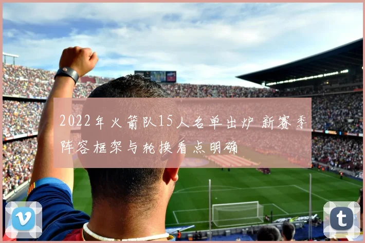 2022年火箭队15人名单出炉 新赛季阵容框架与轮换看点明确