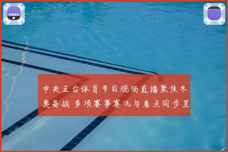 中央五台体育节目现场直播聚焦冬奥备战 多项赛事赛况与看点同步呈现