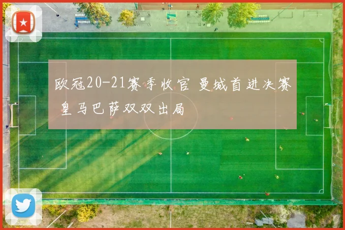 欧冠20-21赛季收官 曼城首进决赛 皇马巴萨双双出局