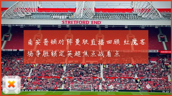 南安普顿对阵曼联直播回顾 红魔客场争胜锁定英超焦点战看点