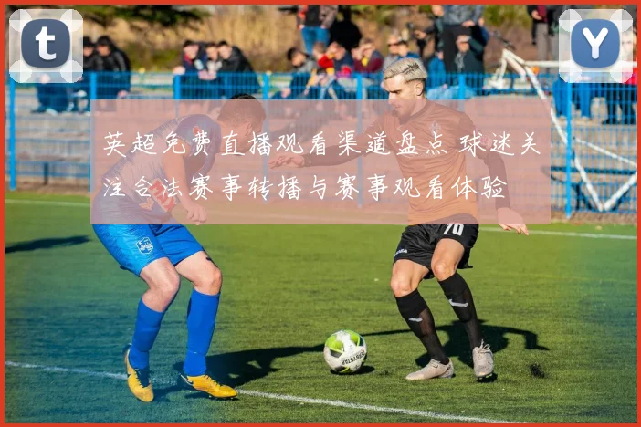 英超免费直播观看渠道盘点 球迷关注合法赛事转播与赛事观看体验