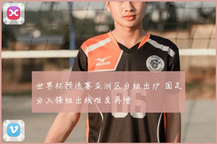 世界杯预选赛亚洲区分组出炉 国足分入强组出线难度再增