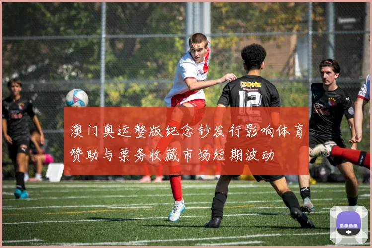 澳门奥运整版纪念钞发行影响体育赞助与票务收藏市场短期波动