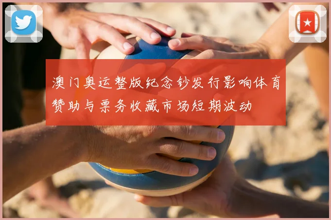 澳门奥运整版纪念钞发行影响体育赞助与票务收藏市场短期波动