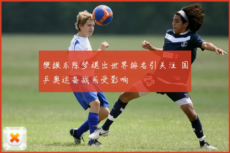 樊振东陈梦退出世界排名引关注 国乒奥运备战或受影响