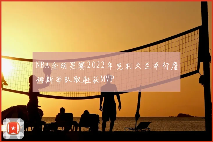 NBA全明星赛2022年克利夫兰举行詹姆斯率队取胜获MVP