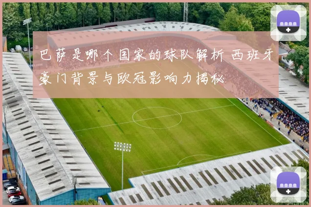 巴萨是哪个国家的球队解析 西班牙豪门背景与欧冠影响力揭秘