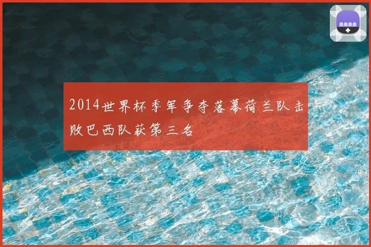 2014世界杯季军争夺落幕荷兰队击败巴西队获第三名