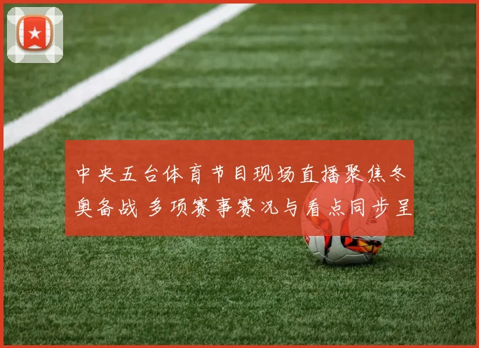 中央五台体育节目现场直播聚焦冬奥备战 多项赛事赛况与看点同步呈现