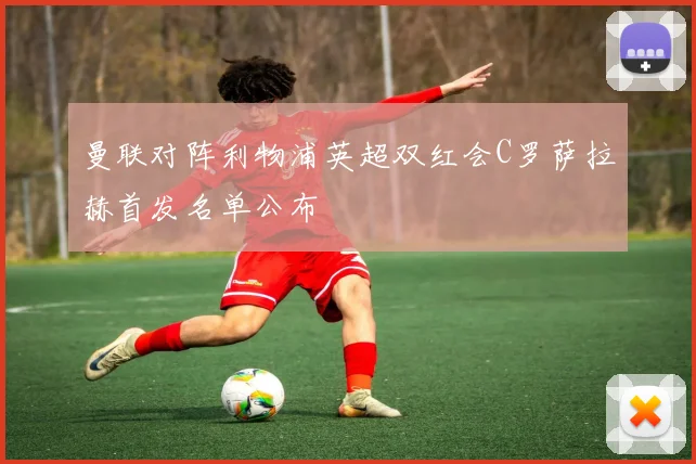 曼联对阵利物浦英超双红会C罗萨拉赫首发名单公布