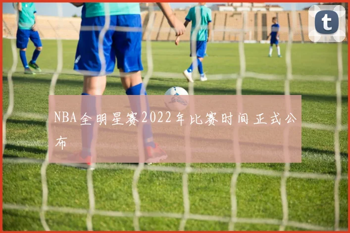 NBA全明星赛2022年比赛时间正式公布