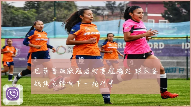 巴萨晋级欧冠后续赛程确定 球队备战焦点转向下一轮对手