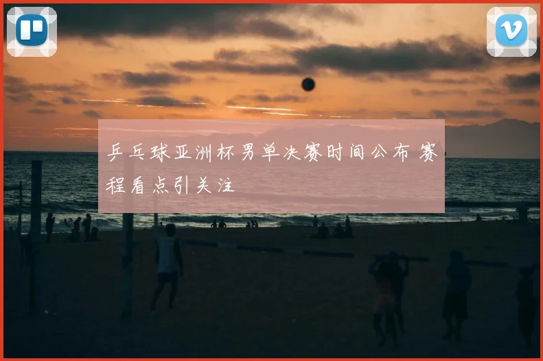 乒乓球亚洲杯男单决赛时间公布 赛程看点引关注